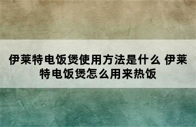 伊莱特电饭煲使用方法是什么 伊莱特电饭煲怎么用来热饭